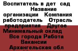 Воспитатель в дет. сад N113 › Название организации ­ Компания-работодатель › Отрасль предприятия ­ Другое › Минимальный оклад ­ 1 - Все города Работа » Вакансии   . Архангельская обл.,Мирный г.